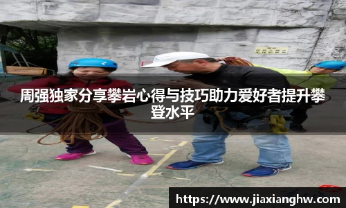 周强独家分享攀岩心得与技巧助力爱好者提升攀登水平